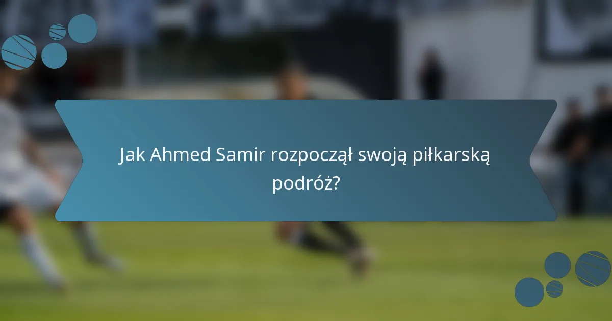 Jak Ahmed Samir rozpoczął swoją piłkarską podróż?