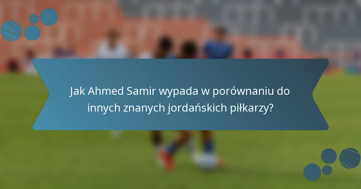 Jak Ahmed Samir wypada w porównaniu do innych znanych jordańskich piłkarzy?
