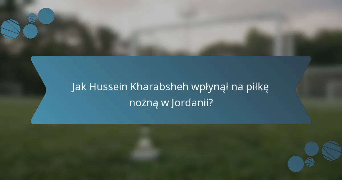 Jak Hussein Kharabsheh wpłynął na piłkę nożną w Jordanii?