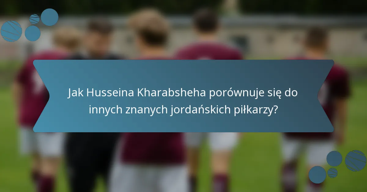 Jak Husseina Kharabsheha porównuje się do innych znanych jordańskich piłkarzy?