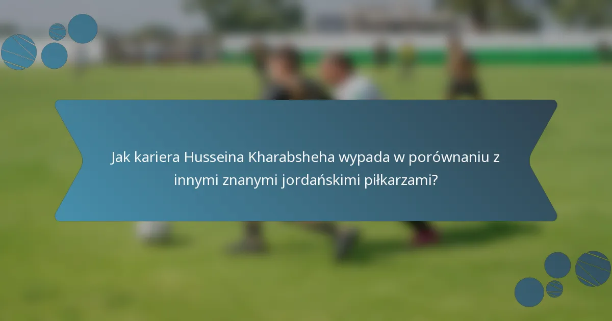 Jak kariera Husseina Kharabsheha wypada w porównaniu z innymi znanymi jordańskimi piłkarzami?