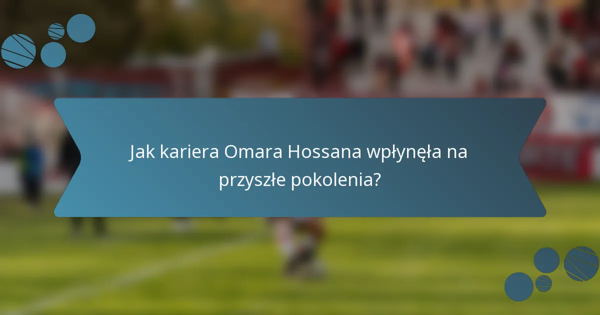Jak kariera Omara Hossana wpłynęła na przyszłe pokolenia?