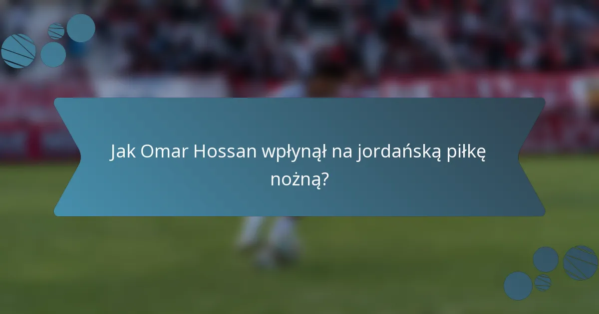 Jak Omar Hossan wpłynął na jordańską piłkę nożną?