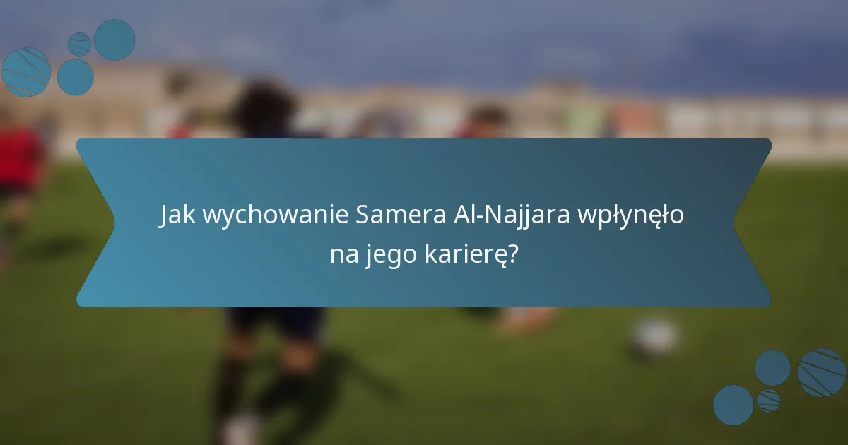 Jak wychowanie Samera Al-Najjara wpłynęło na jego karierę?
