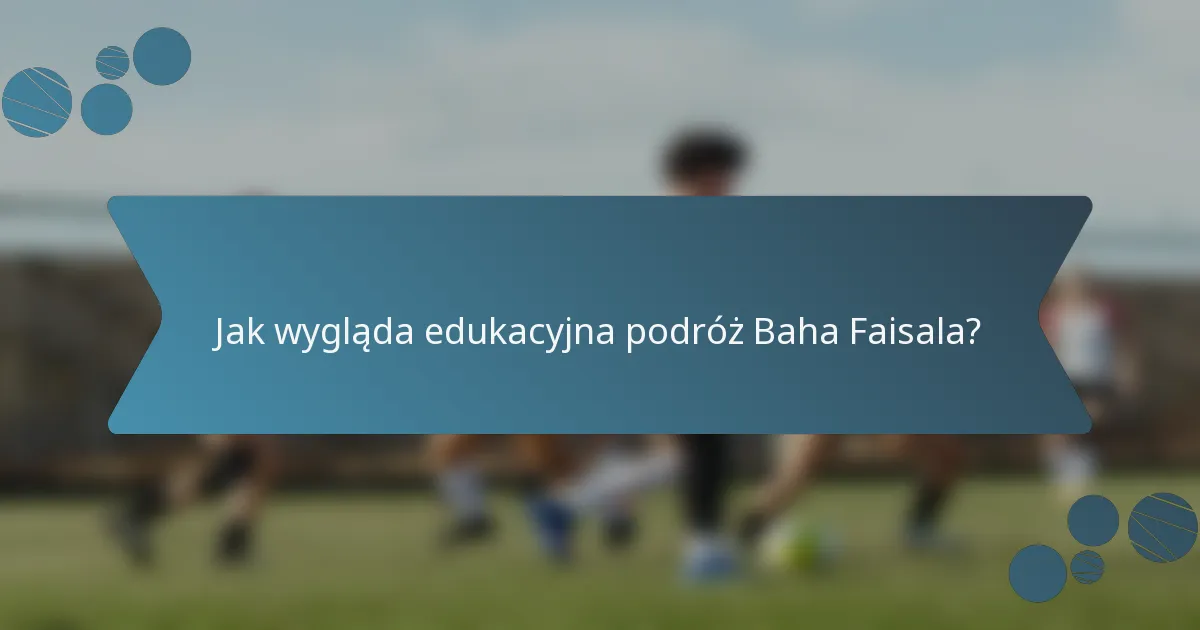 Jak wygląda edukacyjna podróż Baha Faisala?
