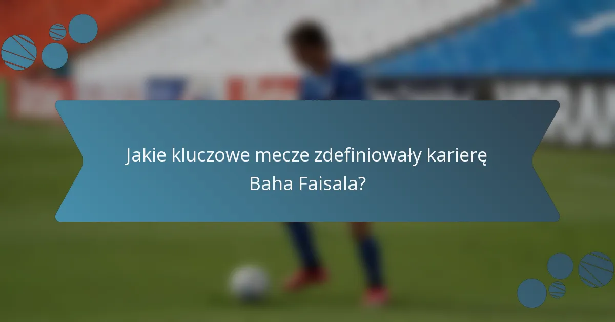 Jakie kluczowe mecze zdefiniowały karierę Baha Faisala?