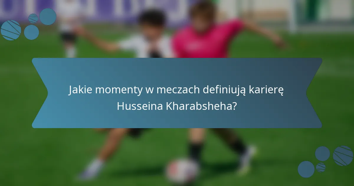 Jakie momenty w meczach definiują karierę Husseina Kharabsheha?