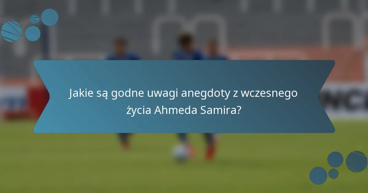Jakie są godne uwagi anegdoty z wczesnego życia Ahmeda Samira?