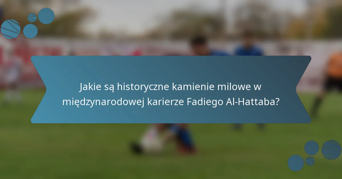 Jakie są historyczne kamienie milowe w międzynarodowej karierze Fadiego Al-Hattaba?