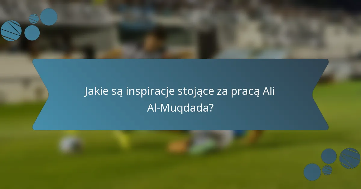 Jakie są inspiracje stojące za pracą Ali Al-Muqdada?