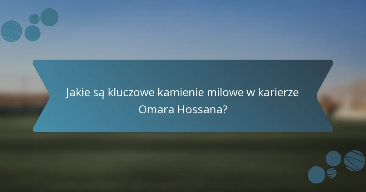 Jakie są kluczowe kamienie milowe w karierze Omara Hossana?