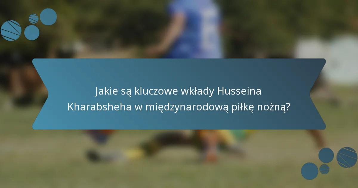 Jakie są kluczowe wkłady Husseina Kharabsheha w międzynarodową piłkę nożną?