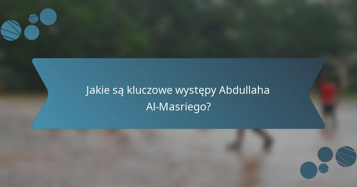 Jakie są kluczowe występy Abdullaha Al-Masriego?