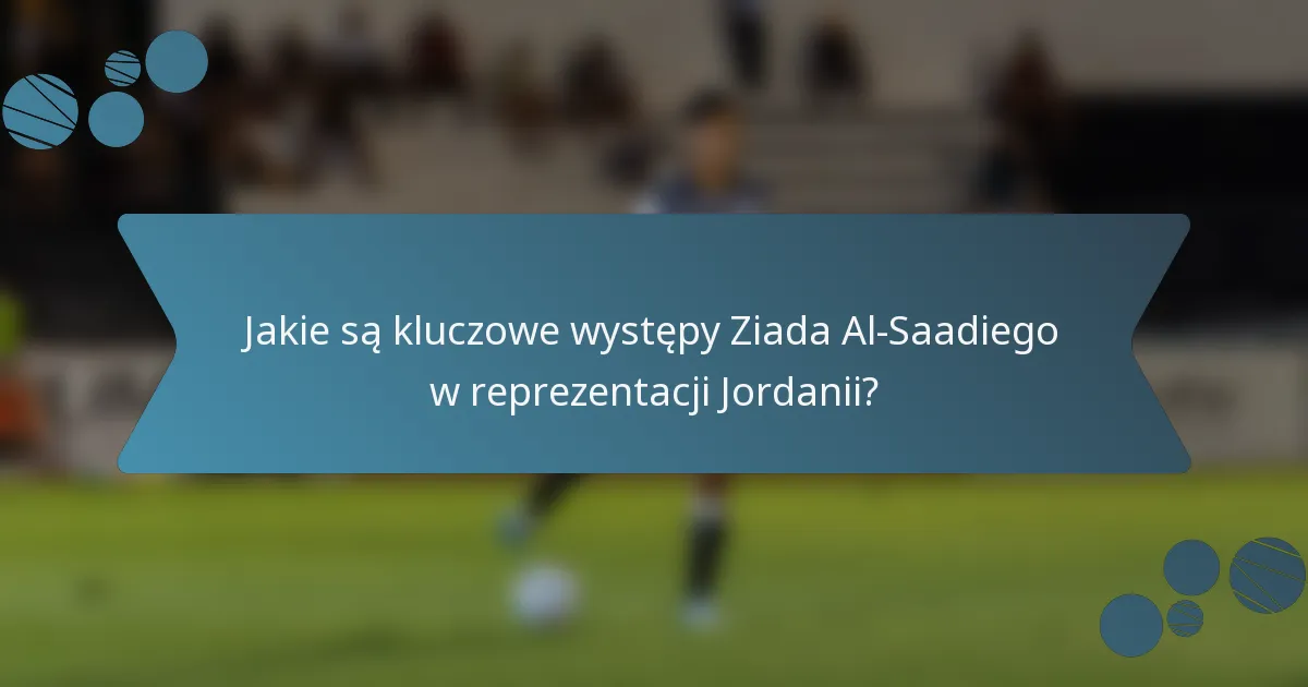 Jakie są kluczowe występy Ziada Al-Saadiego w reprezentacji Jordanii?