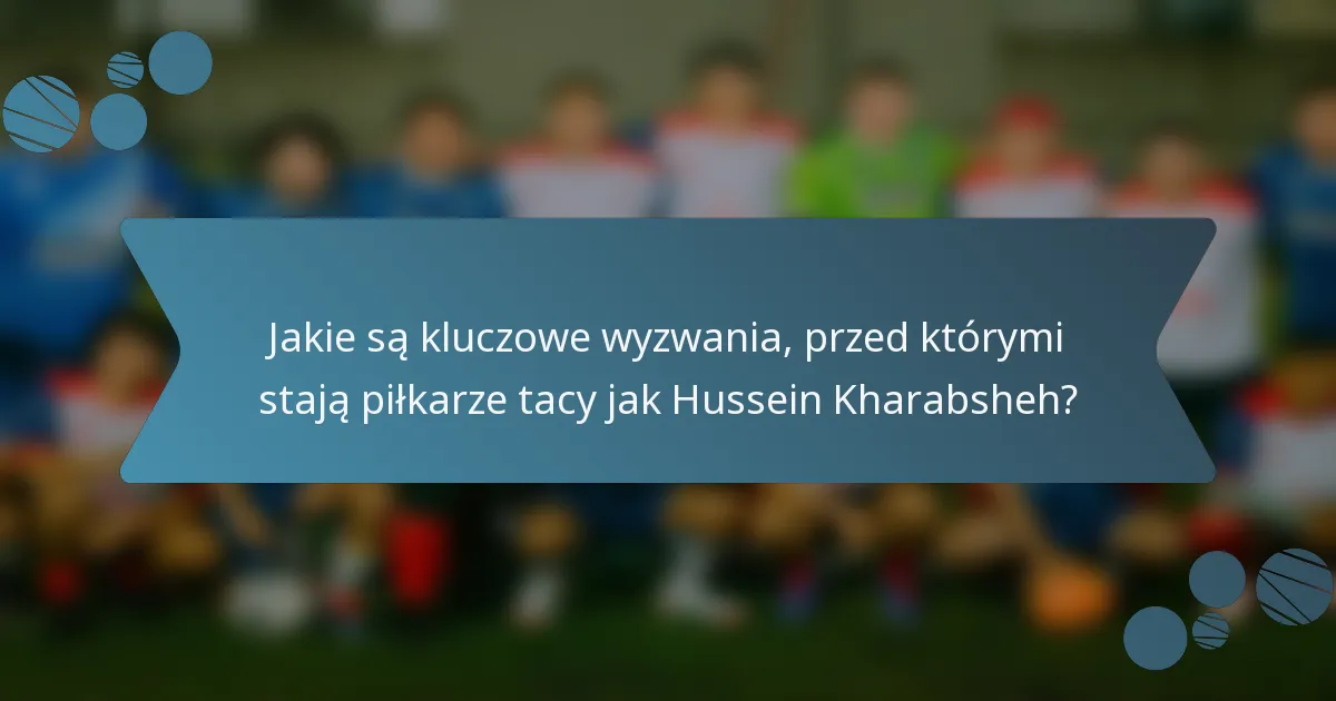 Jakie są kluczowe wyzwania, przed którymi stają piłkarze tacy jak Hussein Kharabsheh?