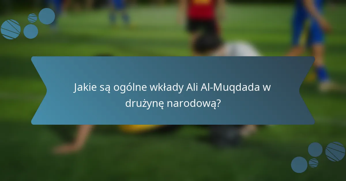 Jakie są ogólne wkłady Ali Al-Muqdada w drużynę narodową?