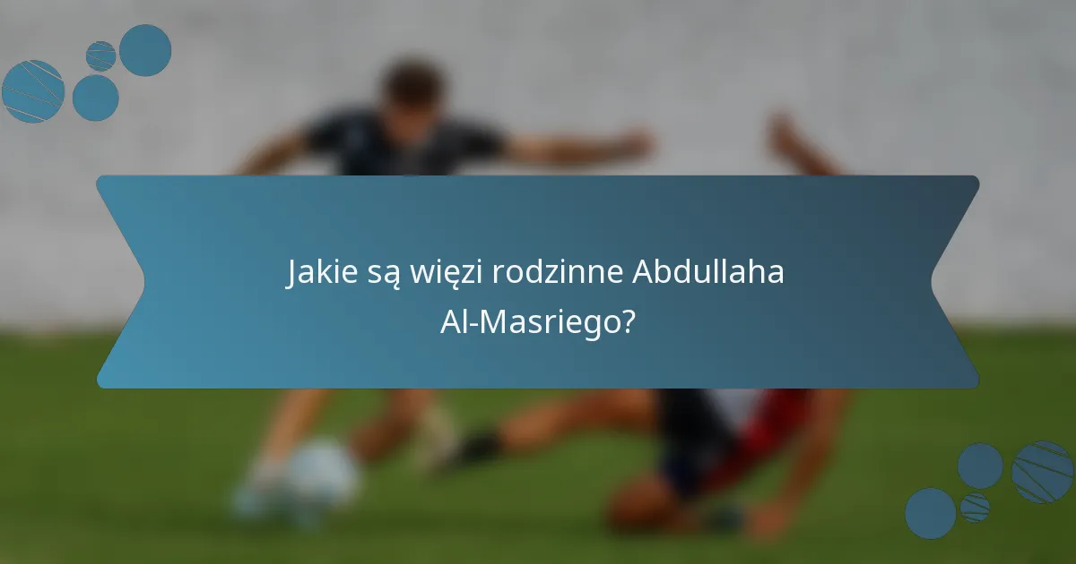 Jakie są więzi rodzinne Abdullaha Al-Masriego?