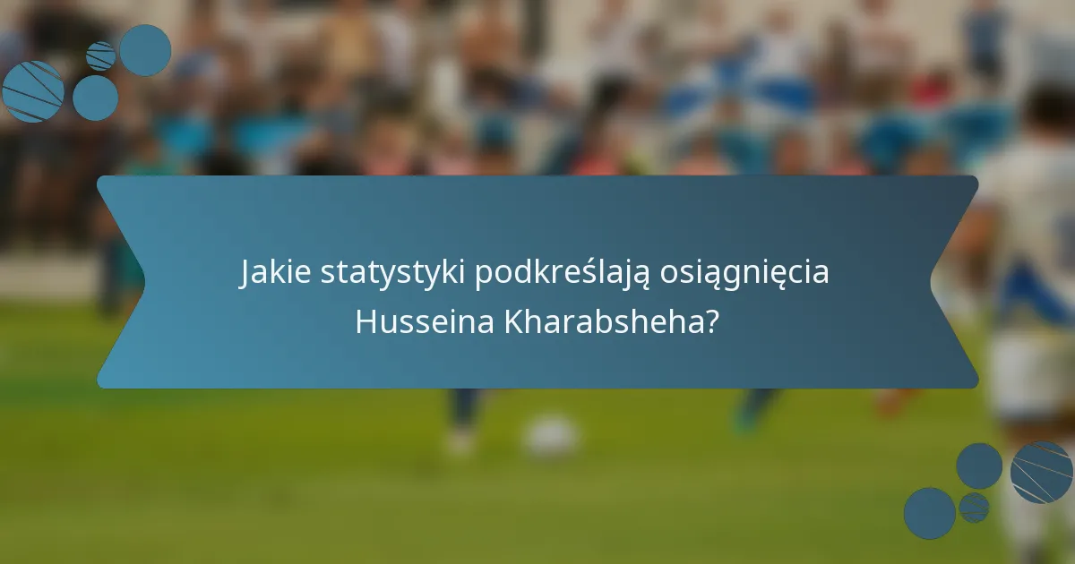Jakie statystyki podkreślają osiągnięcia Husseina Kharabsheha?