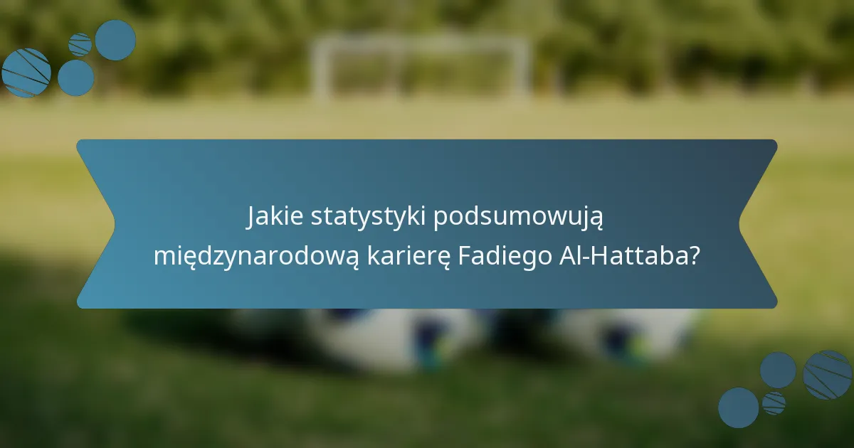 Jakie statystyki podsumowują międzynarodową karierę Fadiego Al-Hattaba?