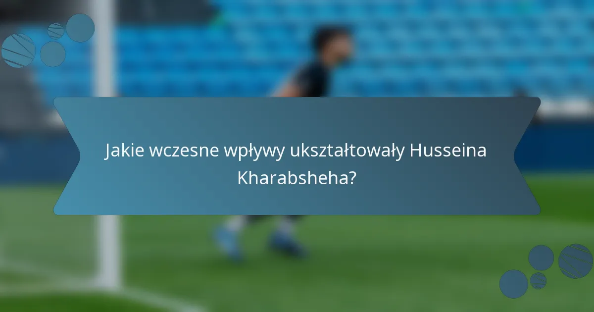 Jakie wczesne wpływy ukształtowały Husseina Kharabsheha?