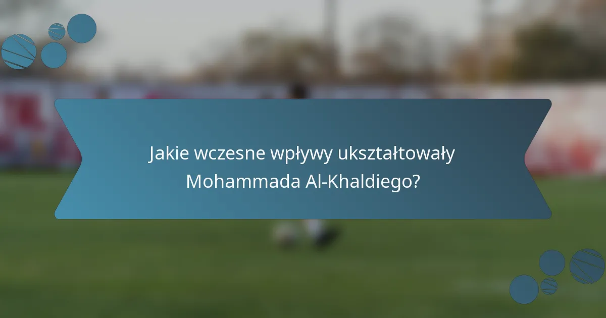 Jakie wczesne wpływy ukształtowały Mohammada Al-Khaldiego?
