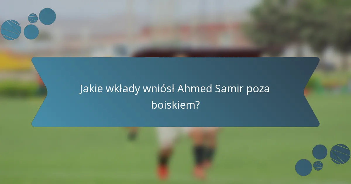 Jakie wkłady wniósł Ahmed Samir poza boiskiem?