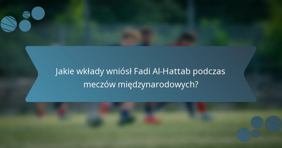 Jakie wkłady wniósł Fadi Al-Hattab podczas meczów międzynarodowych?