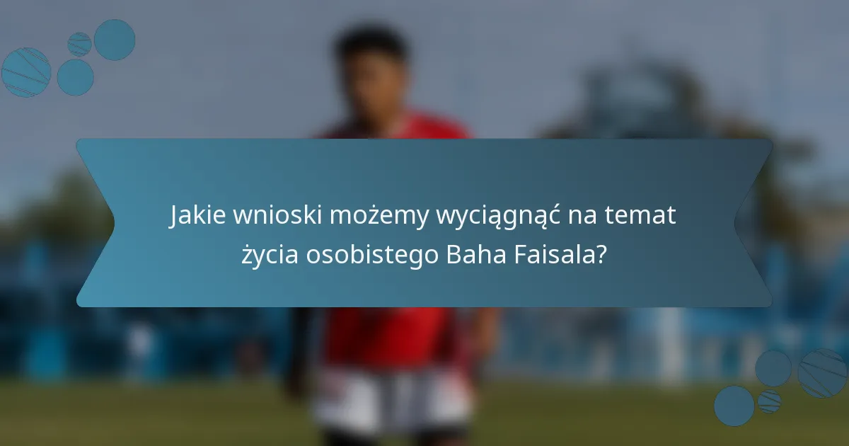 Jakie wnioski możemy wyciągnąć na temat życia osobistego Baha Faisala?