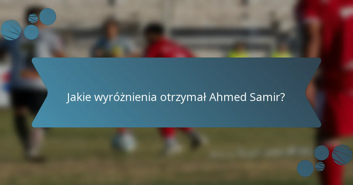 Jakie wyróżnienia otrzymał Ahmed Samir?