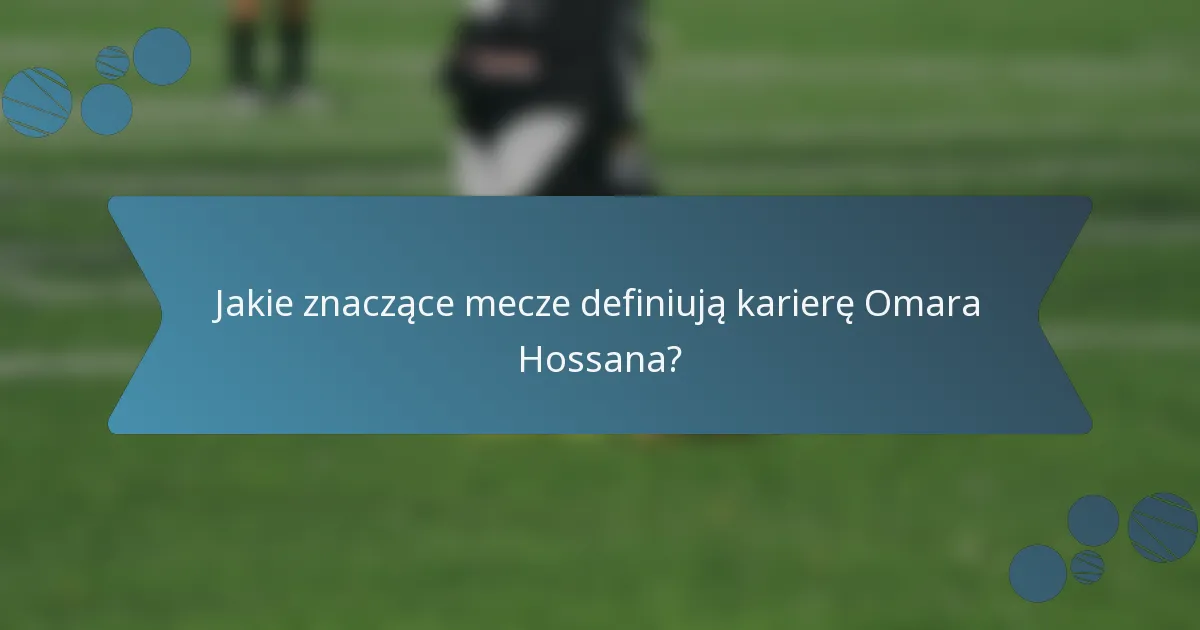 Jakie znaczące mecze definiują karierę Omara Hossana?