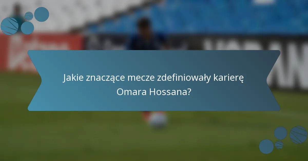 Jakie znaczące mecze zdefiniowały karierę Omara Hossana?
