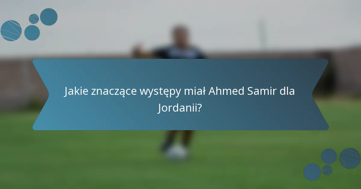 Jakie znaczące występy miał Ahmed Samir dla Jordanii?